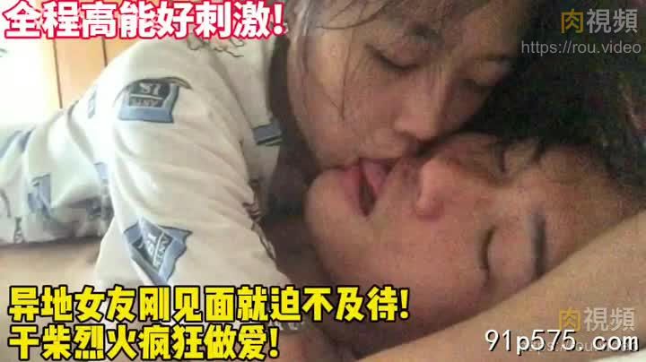 異地女友剛見面就迫不及待乾柴烈火瘋狂做愛太刺激了