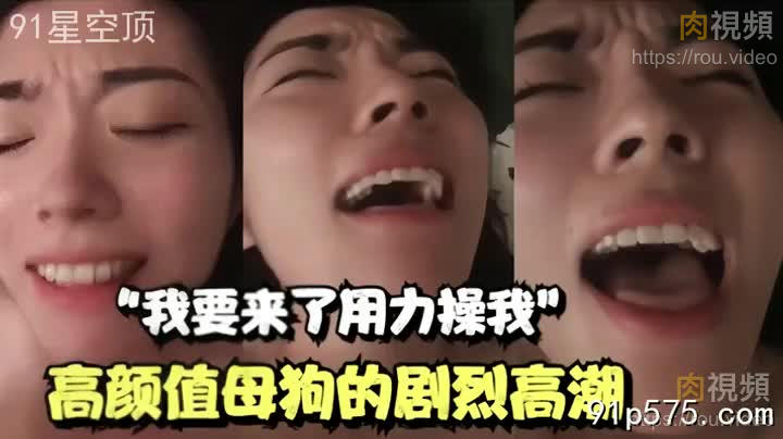 「我快來了用力幹我」高顏值母狗的劇烈高潮